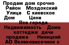 Продам дом срочно!!! › Район ­ Моздокский › Улица ­ С.киевское  › Дом ­ 22 › Цена ­ 650 000 - Все города Недвижимость » Дома, коттеджи, дачи продажа   . Ненецкий АО,Великовисочное с.